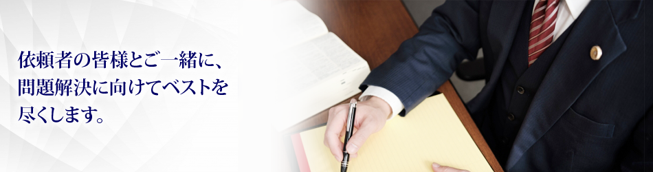 依頼者の皆様とご一緒に、問題解決に向けてベストを尽くします。